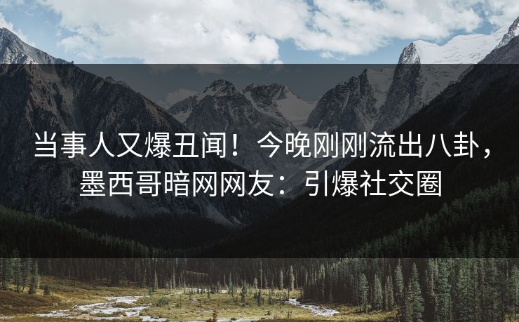 当事人又爆丑闻！今晚刚刚流出八卦，墨西哥暗网网友：引爆社交圈