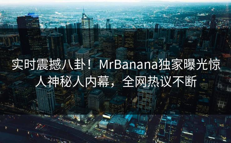 实时震撼八卦！MrBanana独家曝光惊人神秘人内幕，全网热议不断