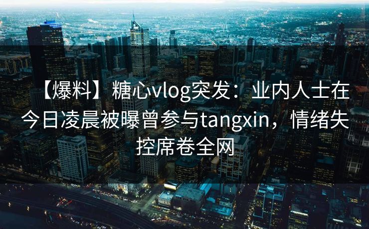 【爆料】糖心vlog突发：业内人士在今日凌晨被曝曾参与tangxin，情绪失控席卷全网
