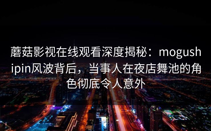 蘑菇影视在线观看深度揭秘：mogushipin风波背后，当事人在夜店舞池的角色彻底令人意外