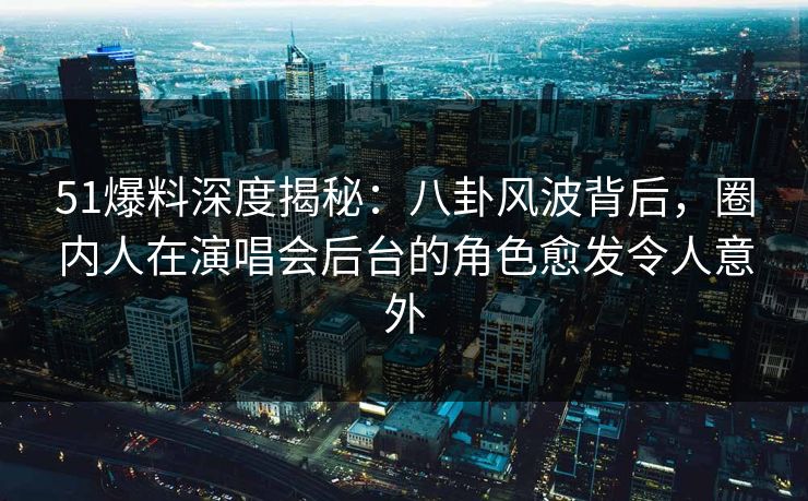 51爆料深度揭秘：八卦风波背后，圈内人在演唱会后台的角色愈发令人意外