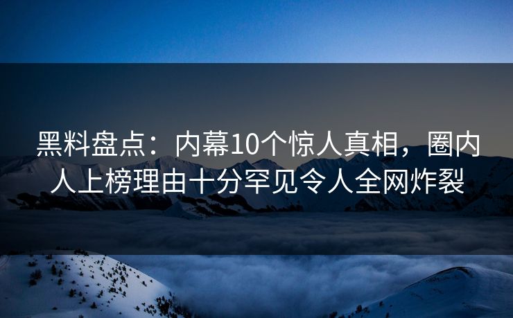 黑料盘点：内幕10个惊人真相，圈内人上榜理由十分罕见令人全网炸裂