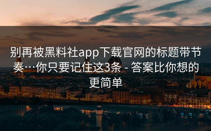 别再被黑料社app下载官网的标题带节奏…你只要记住这3条 - 答案比你想的更简单