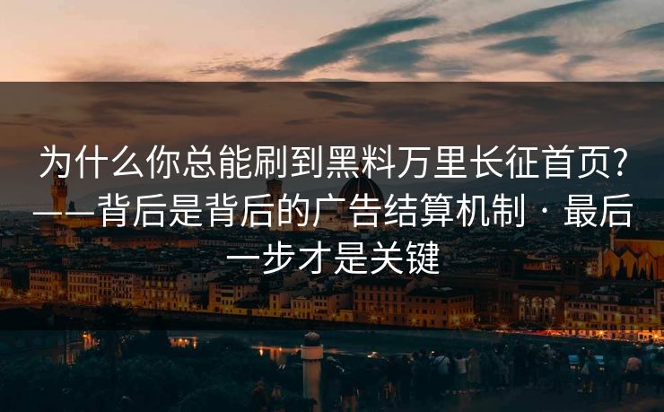 为什么你总能刷到黑料万里长征首页?——背后是背后的广告结算机制 · 最后一步才是关键
