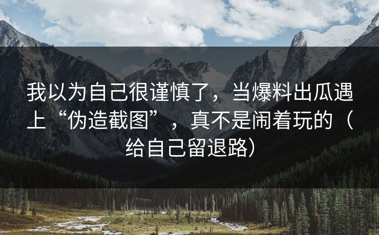 我以为自己很谨慎了，当爆料出瓜遇上“伪造截图”，真不是闹着玩的（给自己留退路）