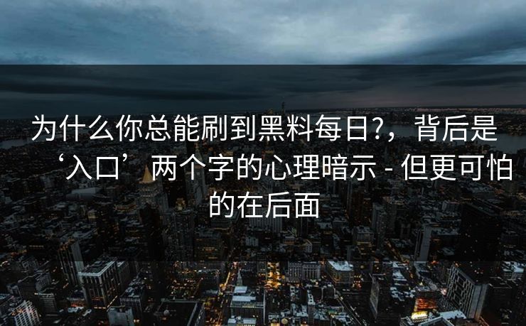 为什么你总能刷到黑料每日?，背后是‘入口’两个字的心理暗示 - 但更可怕的在后面