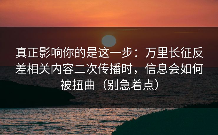 真正影响你的是这一步：万里长征反差相关内容二次传播时，信息会如何被扭曲（别急着点）