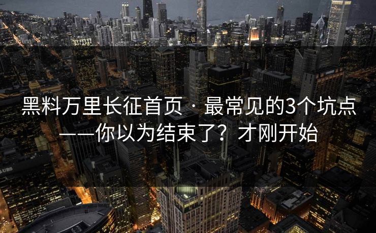 黑料万里长征首页 · 最常见的3个坑点——你以为结束了？才刚开始