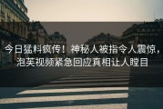 今日猛料疯传！神秘人被指令人震惊，泡芙视频紧急回应真相让人瞠目