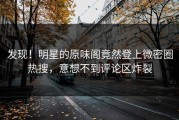 发现！明星的原味阁竟然登上微密圈热搜，意想不到评论区炸裂