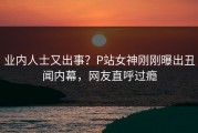 业内人士又出事？P站女神刚刚曝出丑闻内幕，网友直呼过瘾
