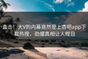 直击！大V的内幕竟然登上杏吧app下载热搜，劲爆真相让人瞠目