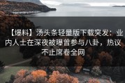 【爆料】汤头条轻量版下载突发：业内人士在深夜被曝曾参与八卦，热议不止席卷全网