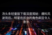 汤头条轻量版下载深度揭秘：爆料风波背后，明星在后台的角色疯狂令人意外