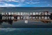 91大事件线路里的91大事件近日看似回归平静，最不起眼的地方反而最扎眼