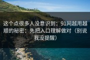 这个点很多人没意识到：91网越用越顺的秘密：先把入口理解做对（别说我没提醒）