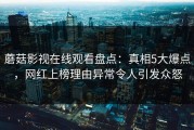 蘑菇影视在线观看盘点：真相5大爆点，网红上榜理由异常令人引发众怒