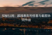 探秘51网：超越表面的惊喜与截图协同作战