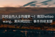 实时业内人士热搜第一！竟因heiliaowang，黑料网回应：事件持续发酵
