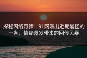 探秘网络奇谭：91网曝出近期最怪的一条，情绪爆发带来的回传风暴