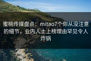 蜜桃传媒盘点：mitao7个你从没注意的细节，业内人士上榜理由罕见令人炸锅