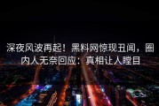深夜风波再起！黑料网惊现丑闻，圈内人无奈回应：真相让人瞠目