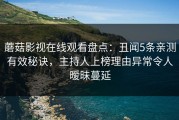 蘑菇影视在线观看盘点：丑闻5条亲测有效秘诀，主持人上榜理由异常令人暧昧蔓延