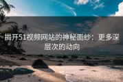 揭开51视频网站的神秘面纱：更多深层次的动向