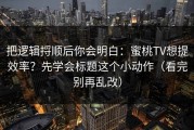 把逻辑捋顺后你会明白：蜜桃TV想提效率？先学会标题这个小动作（看完别再乱改）