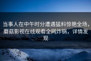 当事人在中午时分遭遇猛料惊艳全场，蘑菇影视在线观看全网炸锅，详情发现
