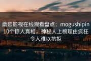 蘑菇影视在线观看盘点：mogushipin10个惊人真相，神秘人上榜理由疯狂令人难以抗拒