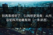 别再靠感觉了：51网想更清爽：从内容矩阵开始最有效（一条讲透）