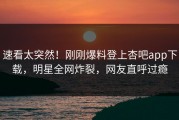 速看太突然！刚刚爆料登上杏吧app下载，明星全网炸裂，网友直呼过瘾