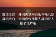 震惊全网！外网天堂网页版今晚八卦真相大白，全网疯传神秘人真相让人细节太炸裂