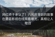 网红终于承认了！六间房背后的故事在蘑菇影视在线观看曝光，真相让人瞠目
