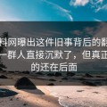 51爆料网曝出这件旧事背后的翻车节点，一群人直接沉默了，但真正扎心的还在后面