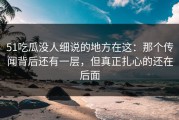 51吃瓜没人细说的地方在这：那个传闻背后还有一层，但真正扎心的还在后面