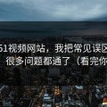 关于51视频网站，我把常见误区讲清楚后，很多问题都通了（看完你就懂）