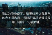 我以为我免疫了，结果51网让我服气的点不是内容，是隐私选项处理得很细（最后一句最关键）