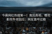 今晨网红热搜第一！竟因真相，樱花影院午夜回应：网友直呼过瘾