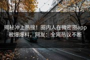揭秘冲上热搜！圈内人在微密圈app被爆爆料，网友：全网热议不断