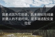 我差点因为它劝退，后来刷91在线最折磨人的不是时间，是多端适配反复拉扯