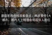 蘑菇影视在线观看盘点：热点事件5大爆点，圈内人上榜理由彻底令人脸红