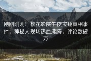刚刚刚刚！樱花影院午夜实锤真相事件，神秘人现场热血沸腾，评论数破万