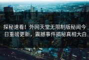探秘速看！外网天堂无限制版秘闻今日重磅更新，震撼事件揭秘真相大白