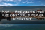 别再猜了，结论很简单：你以为91网只是界面不同？其实分类筛选才是关键（看完你就懂）
