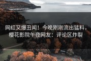 网红又爆丑闻！今晚刚刚流出猛料，樱花影院午夜网友：评论区炸裂