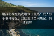 蘑菇影视在线观看今日最热：成人快手事件曝光，网红现场全网热议，持续刷屏