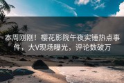 本周刚刚！樱花影院午夜实锤热点事件，大V现场曝光，评论数破万