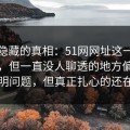 探秘隐藏的真相：51网网址这一页不显眼，但一直没人聊透的地方偏偏最能说明问题，但真正扎心的还在后面